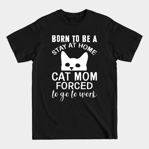 Disover Born To Be A Stay At Home Cat Mom Forced To GO To Work - Cat Lover Gifts - T-Shirt