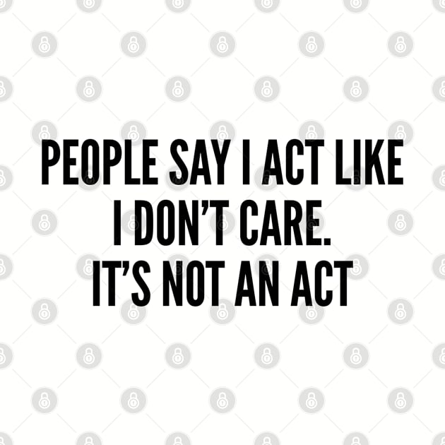 Sarcastic - People Say I Act Like I Don't Care It's Not An Act - Funny by sillyslogans