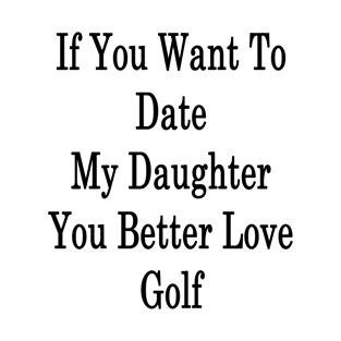 If You Want To Date My Daughter You Better Love Golf T-Shirt