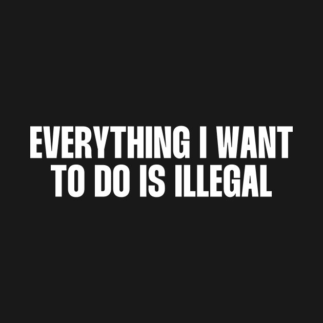 Everything I want to do is illegal quote by paigaam