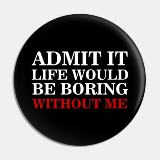 admit it life would be boring without me Pin