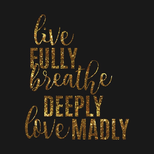 Live Fully Breathe Deeply Love Madly by emilystp23