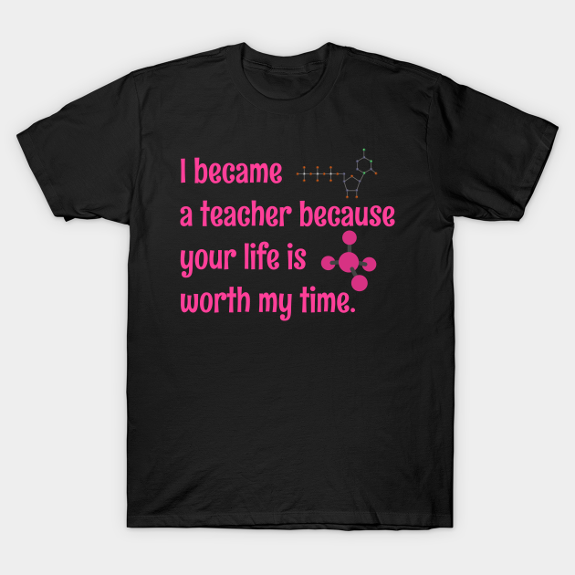 Discover I became a science teacher because your life is worth my time - I Became A Teacher Because Your Life - T-Shirt