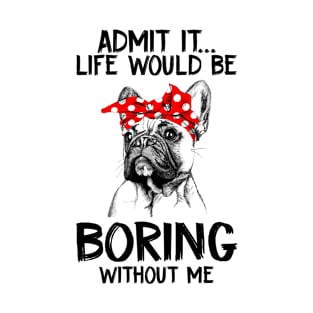 Admit It Life Would Be Boring Without Me Frenchie Dog T-Shirt