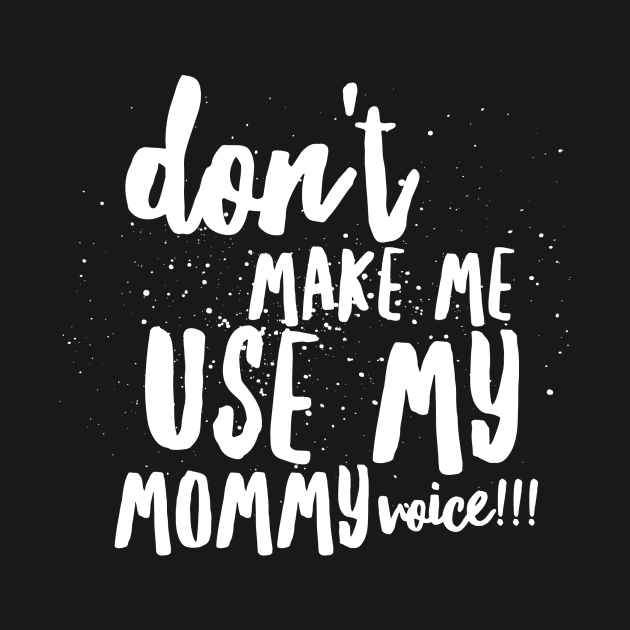 Don't MAKE Me Use MY MOMMY VOICE!!! by JustSayin'Patti'sShirtStore