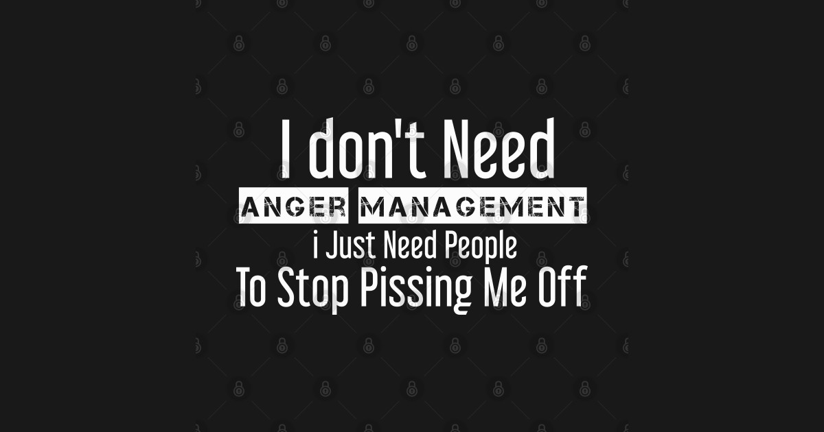 I Dont Need Anger Management I Just Need People To Stop Pissing Me Off Funny Sayings Ts 5635