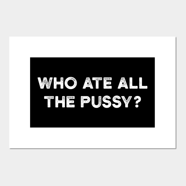 WHO ATE ALL THE PUSSY? Funny (White) - Offensive Adult Humor - Posters and Art Prints | TeePublic WHO ATE ALL THE PUSSY? Funny (White) - Offensive Adult Humor - Posters and Art Prints | TeePublic