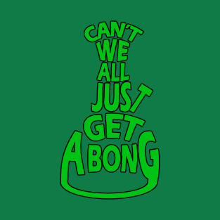 Can't We All Just Get A Bong? T-Shirt