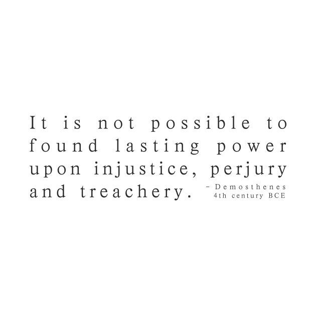 It is not possible to found lasting power upon injustice, perjury and treachery. Demosthenes 4th century BCE by whoisdemosthenes