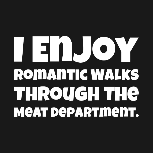 I Enjoy Romantic Walks Through The Meat Dept by greygoodz