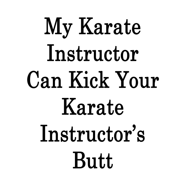 My Karate Instructor Can Kick Your Karate Instructor's Butt by supernova23