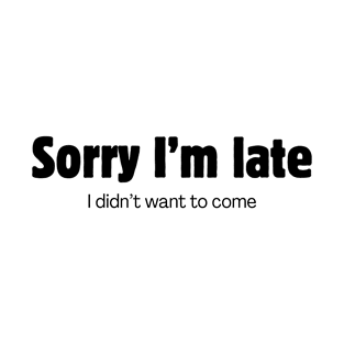 Sorry I'm late. I didn't want to come. T-Shirt