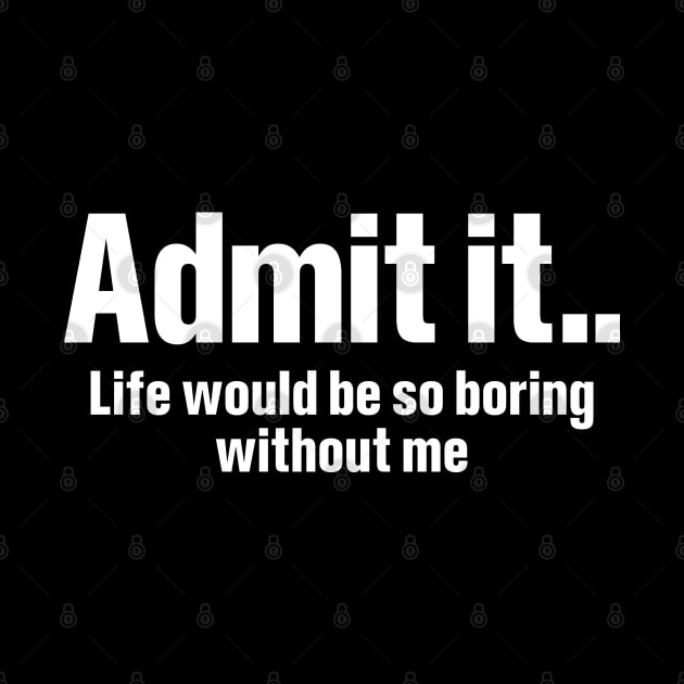 Admit It Life Would Be So Boring - Funny T Shirts Sayings - Funny T Shirts For Women - SarcasticT Shirts by Murder By Text