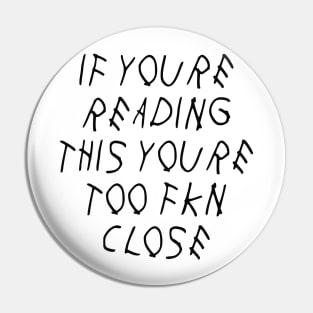 If Youre Reading This Youre Too Fkn Close Pin