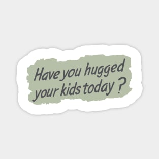 Have you hugged your kids today? Magnet