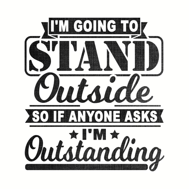 I'm Going To Stand Outside So If Anyone Asks I'm Outstanding by SilverTee