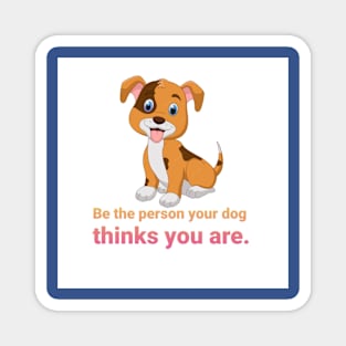 Be the person your dog thinks you are. Magnet