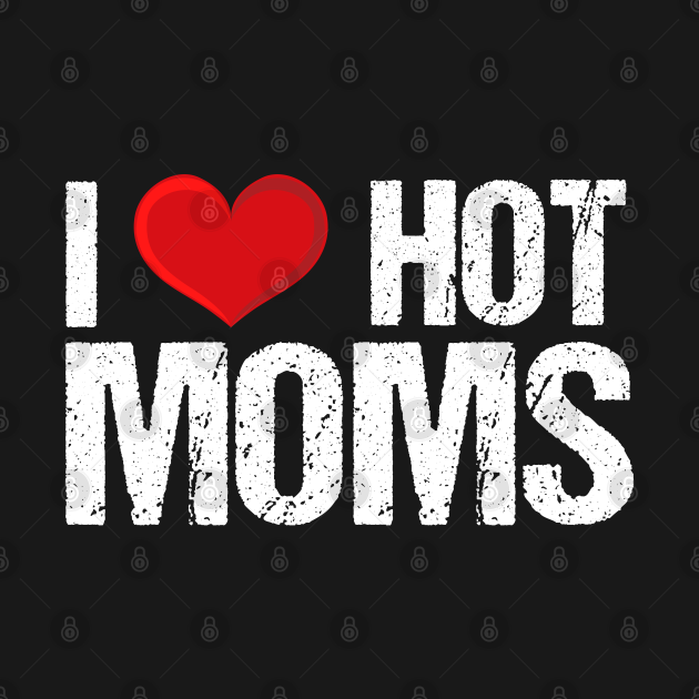 I Love Hot Moms I Love Hot Moms T Shirt Teepublic 8231