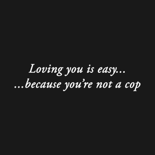 LOVING YOU IS EASY BECAUSE YOU'RE NOT A COP T-Shirt