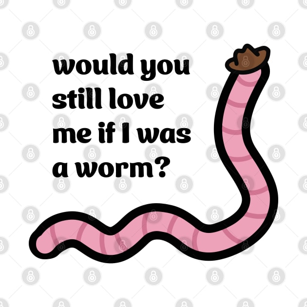 Would you still love me if I was a worm by maya-reinstein