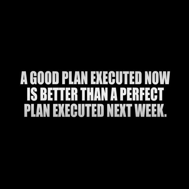 A good plan executed now is better than a perfect plan executed next week by CRE4T1V1TY