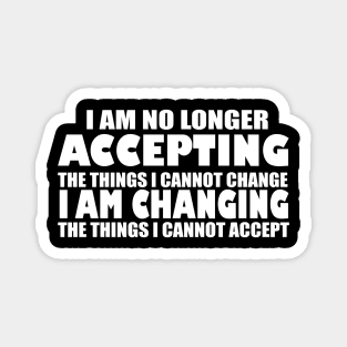 I AM NO LONGER ACCEPTING THE THINGS I CANNOT CHANGE I AM CHANGING THE THINGS I CANNOT ACCEPT Magnet