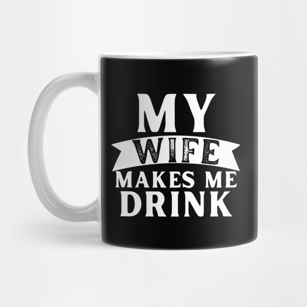 My Wife Makes Me Drink - Drinking Humor - Mug | TeePublic