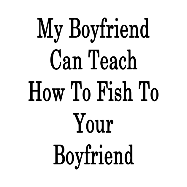 My Boyfriend Can Teach How To Fish To Your Boyfriend by supernova23