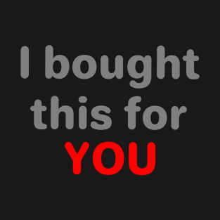 I bought this for you T-Shirt