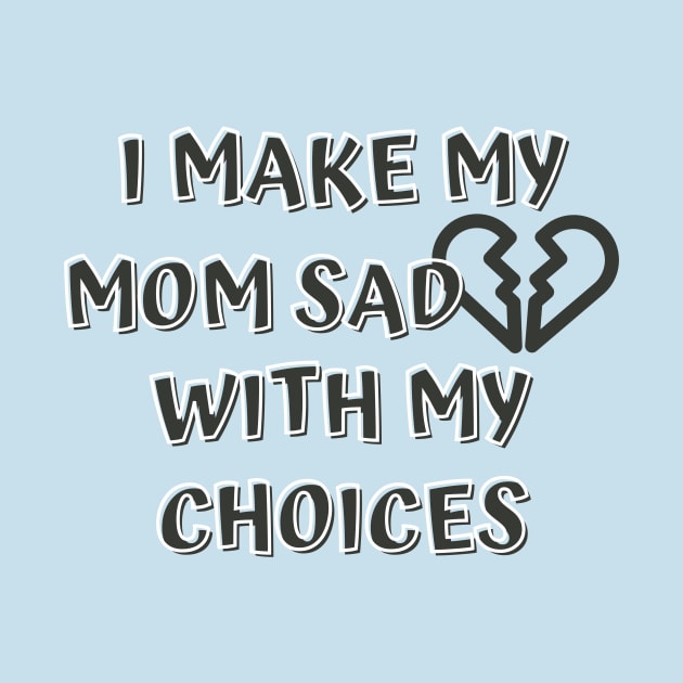 I Make My Mom Sad With My Choices by Designed By Poetry