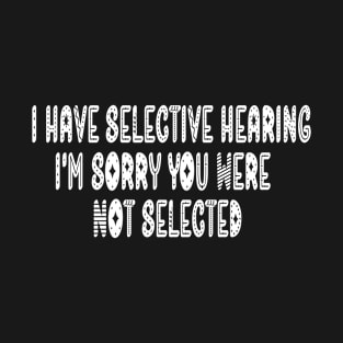 I Have Selective Hearing I'm Sorry You Were Not Selected T-Shirt