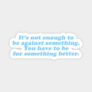 it's not enough to against something you have to be for something better Magnet