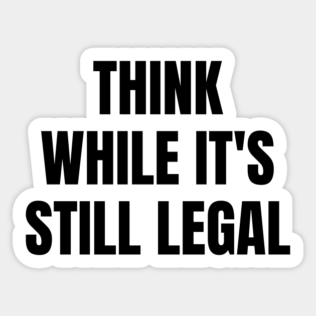 Think while its still legal - funny sarcastic sayings - Think While Its Still Legal - Sticker | TeePublic Think while its still legal - funny sarcastic sayings - Think While Its Still Legal - Sticker | TeePublic