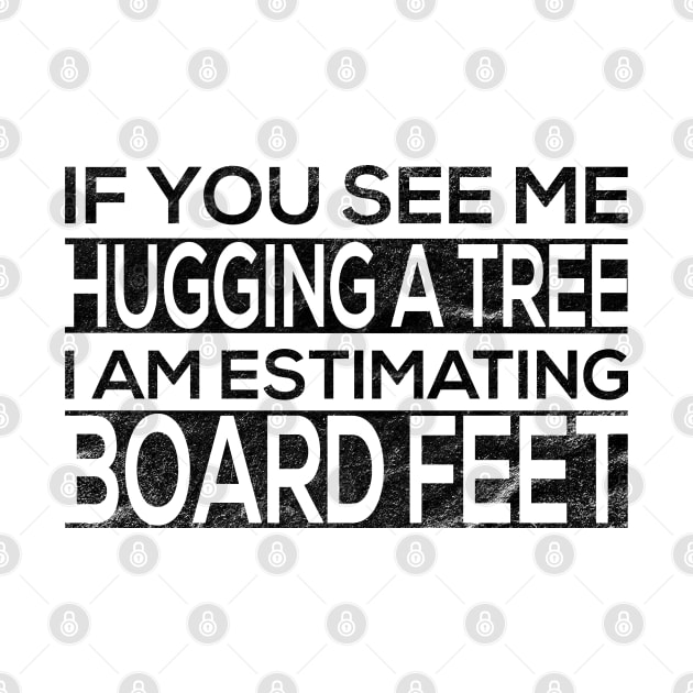 If You See Me Hugging a Tree I Am Estimating Board Feet for by shirtastical