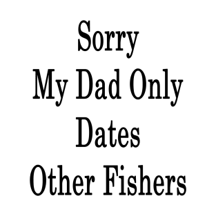 Sorry My Dad Only Dates Other Fishers T-Shirt