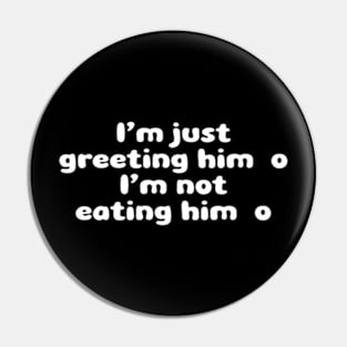 I'm Just Greeting Him I'm Not Eating Him Pin