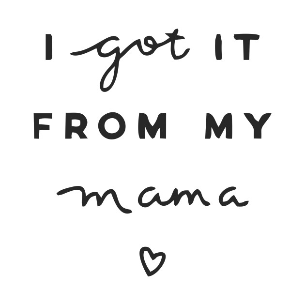I got it from my mama. Mother TShirt TeePublic I got it from my mama. Mother TShirt TeePublic