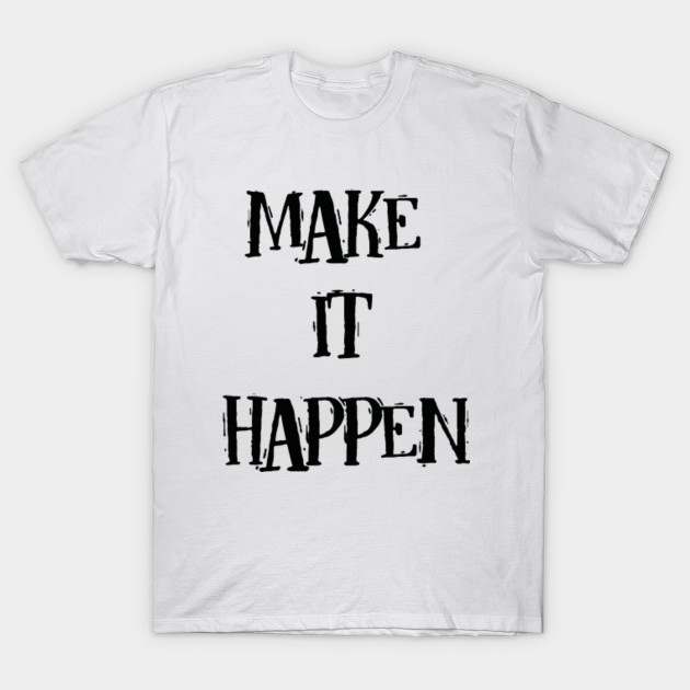 make it happen t shirt make shirt