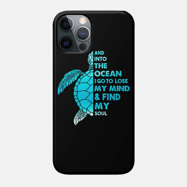 And Into The Ocean I Go To Lose My Mind and Find My Soul Sea Turtle Quote - Sea Turtle - Phone Case