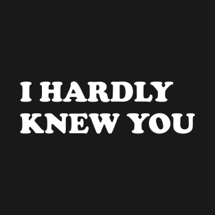 I HARDLY KNEW YOU T-Shirt