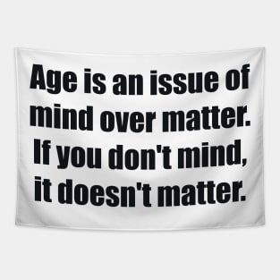 Age is an issue of mind over matter. If you don't mind, it doesn't matter Tapestry