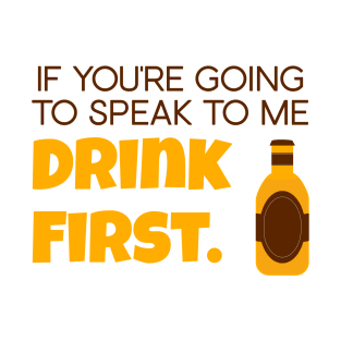 If you're going to speak to me drink first T-Shirt