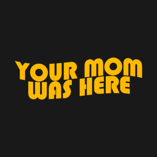 Your Mom Was Here T-Shirt