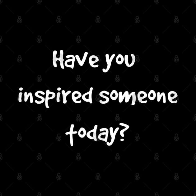 Uplifting Have You Inspired Someone Today by egcreations