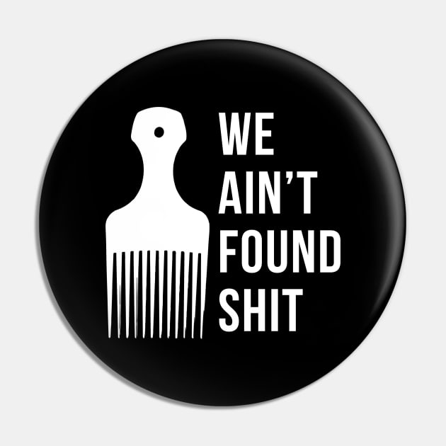 We ain't found shit Pin by BodinStreet