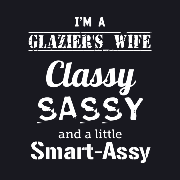 Im A Glaziers Wife Classy Sassy And A Little Smart Assy Wife by dieukieu81