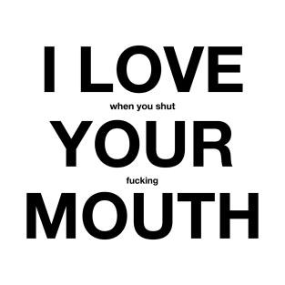 I LOVE when you shut YOUR fucking MOUTH T-Shirt