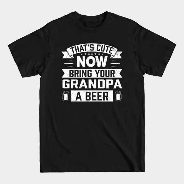 That's Cute Now Bring Your Grandpa A Beer - Gift - Bring Your Grandpa A Beer - T-Shirt