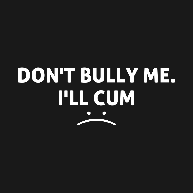 Funny Dont Bully Me Ill Cum Funny Sayings T Shirt Teepublic