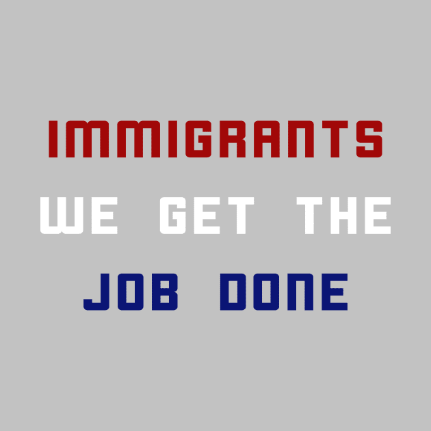 Immigrants We Get The Job Done by xenapulliam